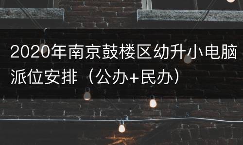 2020年南京鼓楼区幼升小电脑派位安排（公办+民办）