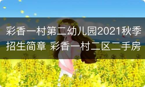 彩香一村第二幼儿园2021秋季招生简章 彩香一村二区二手房价格