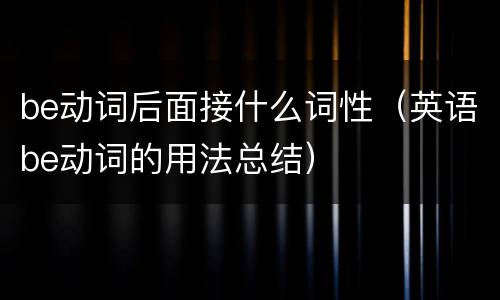 be动词后面接什么词性（英语be动词的用法总结）