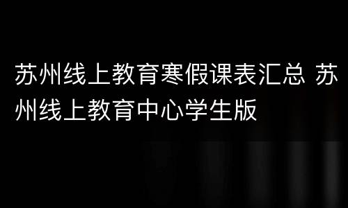 苏州线上教育寒假课表汇总 苏州线上教育中心学生版