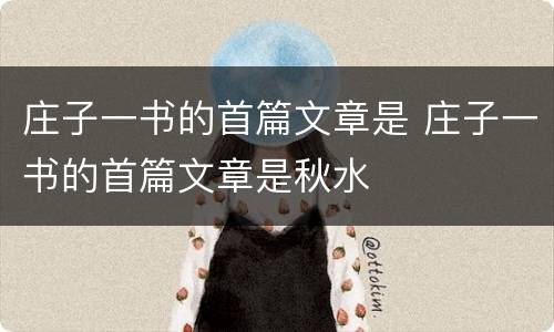 庄子一书的首篇文章是 庄子一书的首篇文章是秋水