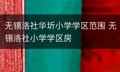无锡洛社华圻小学学区范围 无锡洛社小学学区房