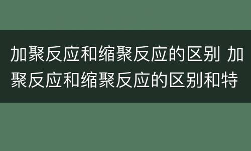 加聚反应和缩聚反应的区别 加聚反应和缩聚反应的区别和特征