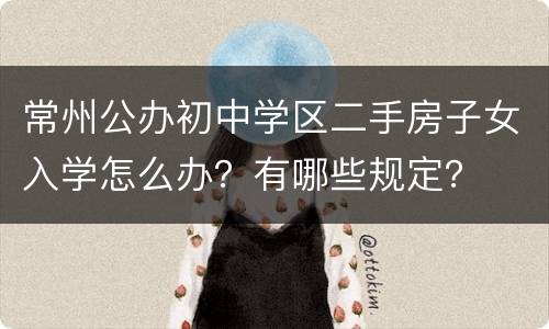 常州公办初中学区二手房子女入学怎么办？有哪些规定？