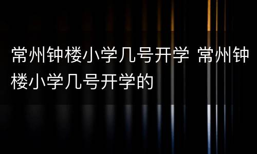 常州钟楼小学几号开学 常州钟楼小学几号开学的