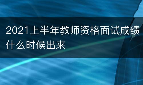 2021上半年教师资格面试成绩什么时候出来