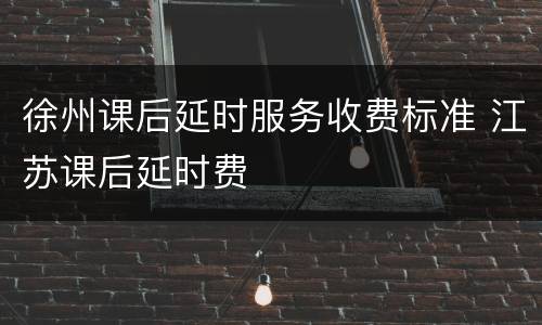 徐州课后延时服务收费标准 江苏课后延时费