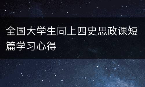 全国大学生同上四史思政课短篇学习心得