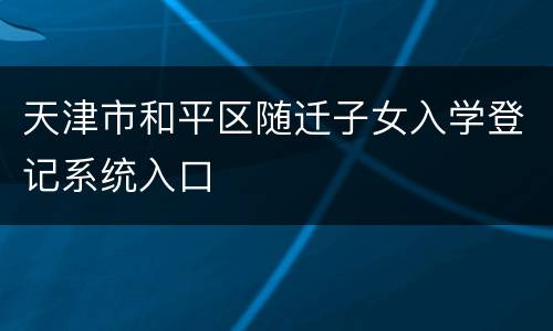 天津市和平区随迁子女入学登记系统入口