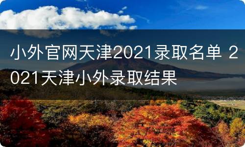 小外官网天津2021录取名单 2021天津小外录取结果