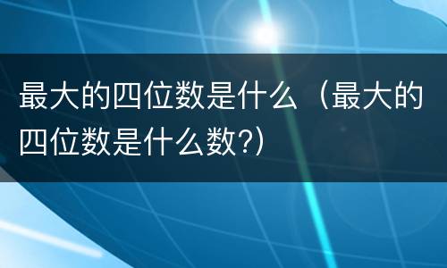最大的四位数是什么（最大的四位数是什么数?）