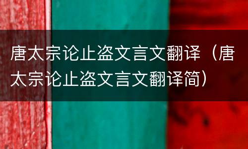 唐太宗论止盗文言文翻译（唐太宗论止盗文言文翻译简）