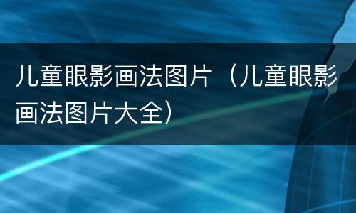 儿童眼影画法图片（儿童眼影画法图片大全）