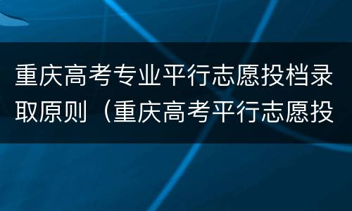 重庆高考专业平行志愿投档录取原则（重庆高考平行志愿投档规则）