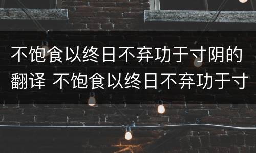 不饱食以终日不弃功于寸阴的翻译 不饱食以终日不弃功于寸阴翻译文言文句子
