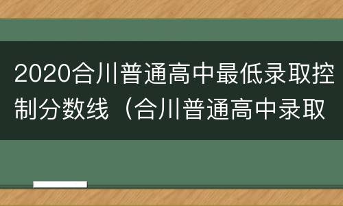 2020合川普通高中最低录取控制分数线（合川普通高中录取分数线2021）
