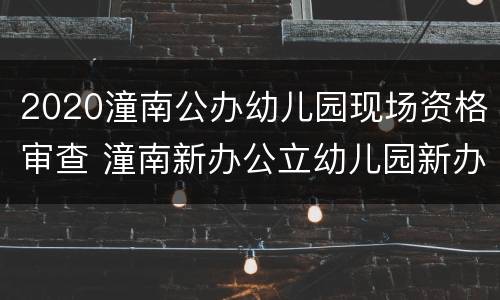 2020潼南公办幼儿园现场资格审查 潼南新办公立幼儿园新办