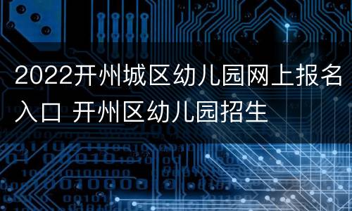 2022开州城区幼儿园网上报名入口 开州区幼儿园招生