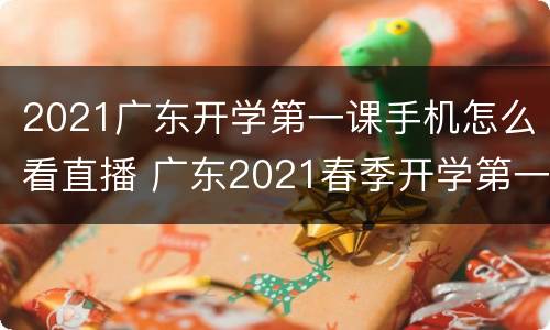 2021广东开学第一课手机怎么看直播 广东2021春季开学第一课回放
