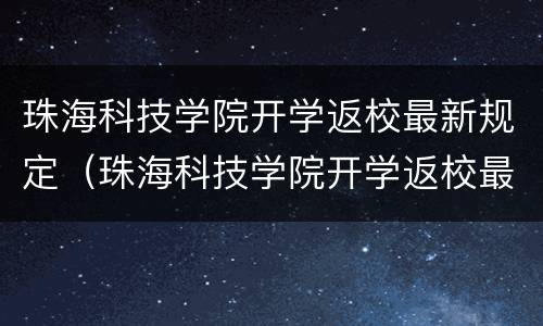 珠海科技学院开学返校最新规定（珠海科技学院开学返校最新规定时间）