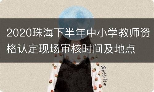 2020珠海下半年中小学教师资格认定现场审核时间及地点