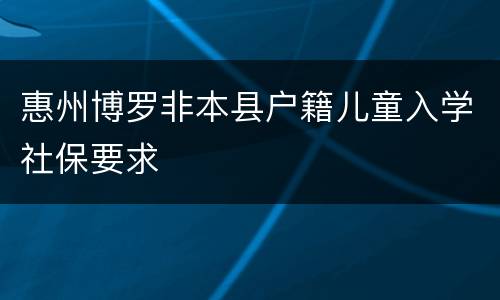 惠州博罗非本县户籍儿童入学社保要求