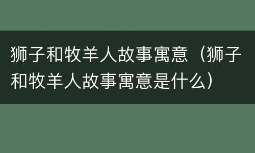 狮子和牧羊人故事寓意（狮子和牧羊人故事寓意是什么）