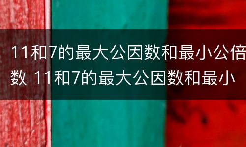 11和7的最大公因数和最小公倍数 11和7的最大公因数和最小公倍数短除法
