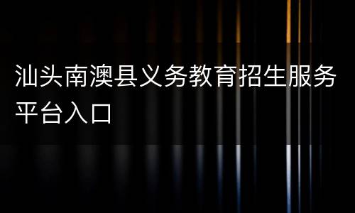 汕头南澳县义务教育招生服务平台入口