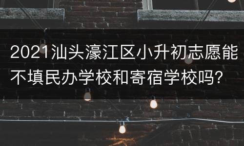 2021汕头濠江区小升初志愿能不填民办学校和寄宿学校吗？
