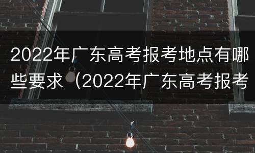 2022年广东高考报考地点有哪些要求(2022年广东高考报考地点有哪些要求及答案)