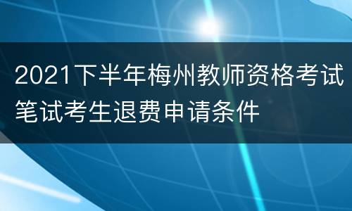 2021下半年梅州教师资格考试笔试考生退费申请条件