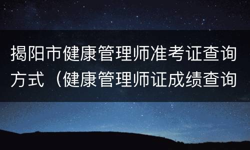 揭阳市健康管理师准考证查询方式（健康管理师证成绩查询入口）