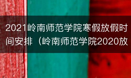 2021岭南师范学院寒假放假时间安排（岭南师范学院2020放寒假时间）