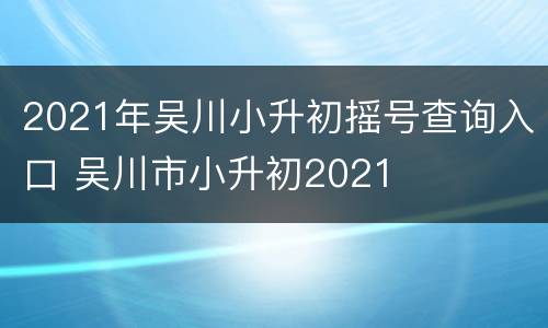 2021年吴川小升初摇号查询入口 吴川市小升初2021