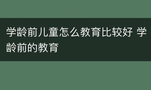 学龄前儿童怎么教育比较好 学龄前的教育