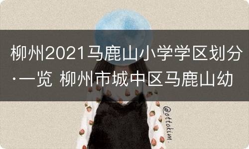 柳州2021马鹿山小学学区划分·一览 柳州市城中区马鹿山幼儿园