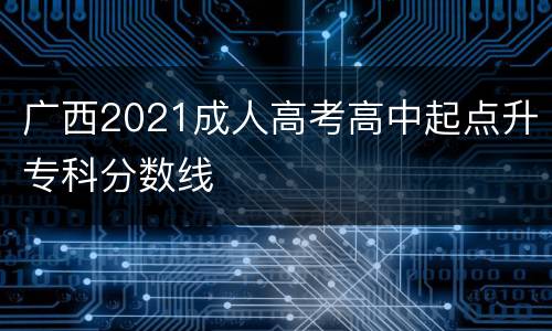 广西2021成人高考高中起点升专科分数线