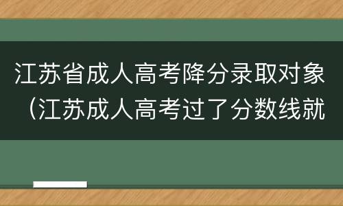 江苏省成人高考降分录取对象（江苏成人高考过了分数线就能录取吗）