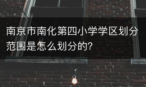 南京市南化第四小学学区划分范围是怎么划分的？