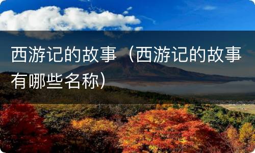 西游记的故事（西游记的故事有哪些名称）
