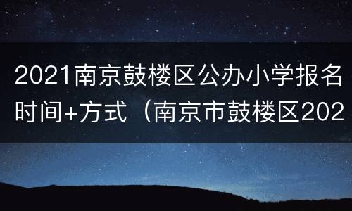2021南京鼓楼区公办小学报名时间+方式（南京市鼓楼区2020年小学招生入学工作实施办法）