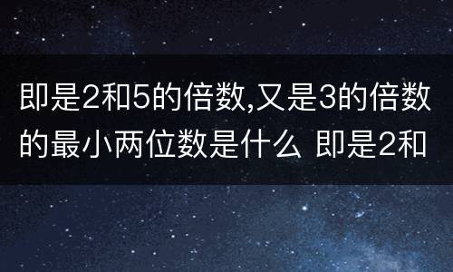 即是2和5的倍数,又是3的倍数的最小两位数是什么 即是2和5的倍数,又是3的倍数的最小两位数是哪一个