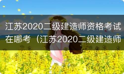 江苏2020二级建造师资格考试在哪考（江苏2020二级建造师资格考试在哪考试）