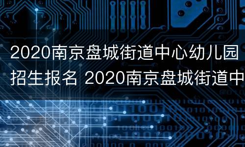 2020南京盘城街道中心幼儿园招生报名 2020南京盘城街道中心幼儿园招生报名情况