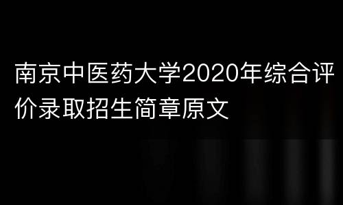 南京中医药大学2020年综合评价录取招生简章原文