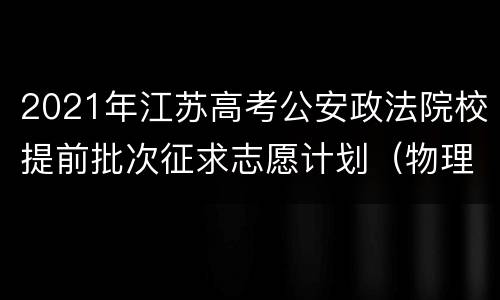2021年江苏高考公安政法院校提前批次征求志愿计划（物理类）