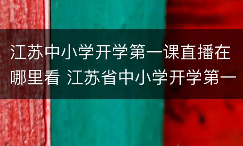 江苏中小学开学第一课直播在哪里看 江苏省中小学开学第一课现场直播