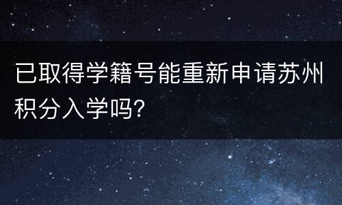 已取得学籍号能重新申请苏州积分入学吗？