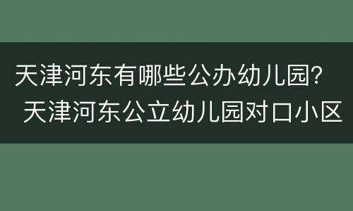 天津河东有哪些公办幼儿园？ 天津河东公立幼儿园对口小区